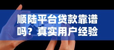 顺陆平台贷款靠谱吗?真实用户经验分享与全面解析 顺陆平台贷款靠谱吗?真实用户经验分享与全面解析
