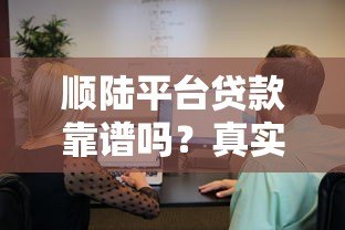 顺陆平台贷款靠谱吗?真实用户经验分享与全面解析 顺陆平台贷款靠谱吗?真实用户经验分享与全面解析