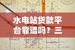 水电站贷款平台靠谱吗?三大核心问题深度解析 水电站贷款平台靠谱吗?三大核心问题深度解析