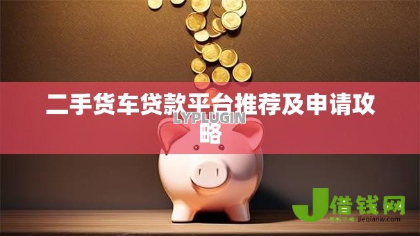 二手货车贷款平台推荐及申请攻略 二手货车贷款平台推荐及申请攻略