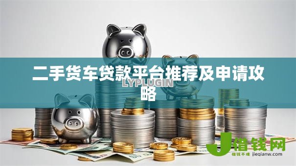 二手货车贷款平台推荐及申请攻略 二手货车贷款平台推荐及申请攻略