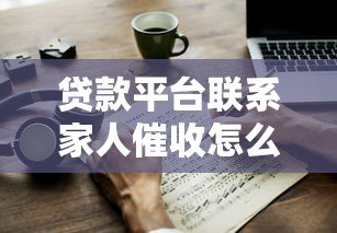 贷款平台联系家人催收怎么办？5招教你妥善应对