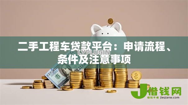 二手工程车贷款平台：申请流程、条件及注意事项