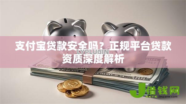 支付宝贷款安全吗?正规平台贷款资质深度解析 支付宝贷款安全吗?正规平台贷款资质深度解析