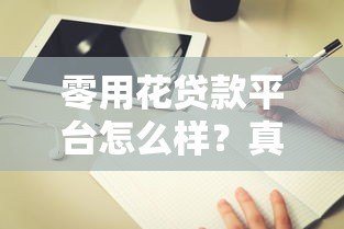 零用花贷款平台怎么样?真实评测与使用指南 零用花贷款平台怎么样?真实评测与使用指南