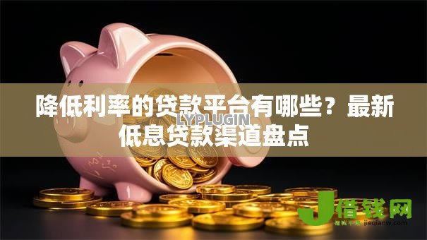 降低利率的贷款平台有哪些?最新低息贷款渠道盘点 降低利率的贷款平台有哪些?最新低息贷款渠道盘点