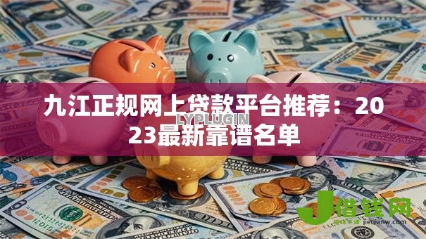 九江正规网上贷款平台推荐:2023最新靠谱名单 九江正规网上贷款平台推荐:2023最新靠谱名单