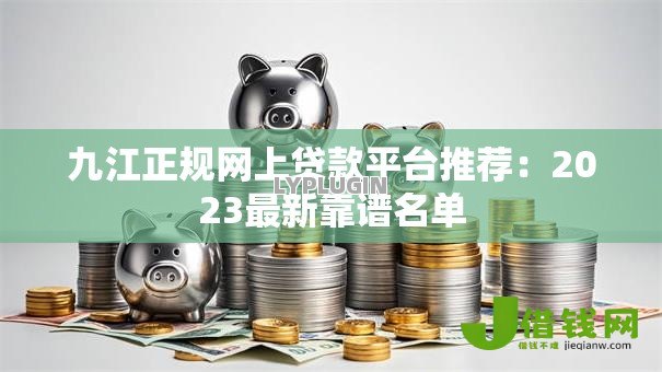九江正规网上贷款平台推荐:2023最新靠谱名单 九江正规网上贷款平台推荐:2023最新靠谱名单