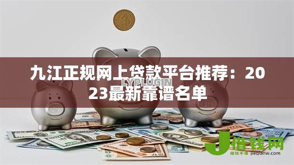 九江正规网上贷款平台推荐:2023最新靠谱名单 九江正规网上贷款平台推荐:2023最新靠谱名单