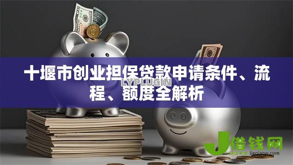 十堰市创业担保贷款申请条件、流程、额度全解析 十堰市创业担保贷款申请条件、流程、额度全解析