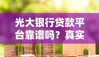 光大银行贷款平台靠谱吗?真实用户经验与详细分析 光大银行贷款平台靠谱吗?真实用户经验与详细分析