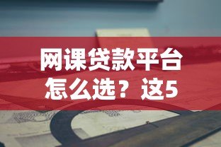 网课贷款平台怎么选?这5个关键点要记牢 网课贷款平台怎么选?这5个关键点要记牢
