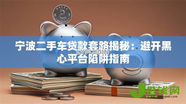 宁波二手车贷款套路揭秘:避开黑心平台陷阱指南 宁波二手车贷款套路揭秘:避开黑心平台陷阱指南
