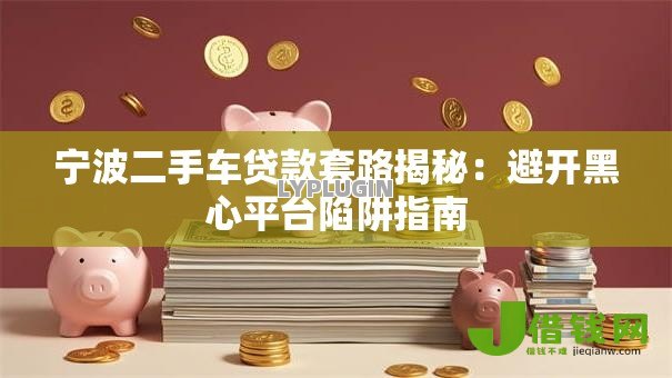 宁波二手车贷款套路揭秘:避开黑心平台陷阱指南 宁波二手车贷款套路揭秘:避开黑心平台陷阱指南