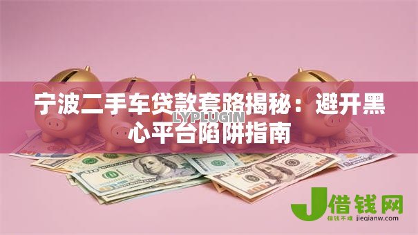 宁波二手车贷款套路揭秘:避开黑心平台陷阱指南 宁波二手车贷款套路揭秘:避开黑心平台陷阱指南