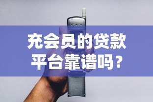 充会员的贷款平台靠谱吗?3分钟看懂隐藏风险 充会员的贷款平台靠谱吗?3分钟看懂隐藏风险
