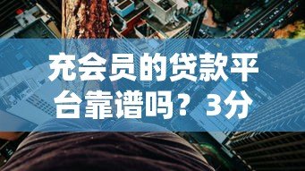 充会员的贷款平台靠谱吗?3分钟看懂隐藏风险 充会员的贷款平台靠谱吗?3分钟看懂隐藏风险