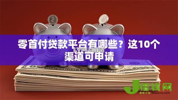 零首付贷款平台有哪些?这10个渠道可申请 零首付贷款平台有哪些?这10个渠道可申请