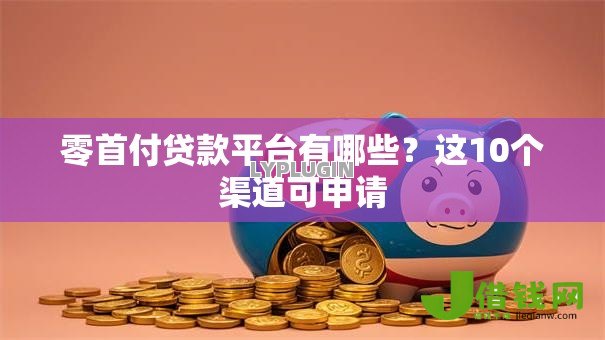 零首付贷款平台有哪些?这10个渠道可申请 零首付贷款平台有哪些?这10个渠道可申请