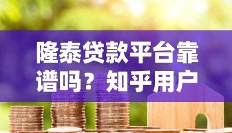 隆泰贷款平台靠谱吗?知乎用户真实评价揭秘 隆泰贷款平台靠谱吗?知乎用户真实评价揭秘