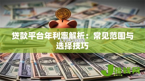 贷款平台年利率解析:常见范围与选择技巧 贷款平台年利率解析:常见范围与选择技巧