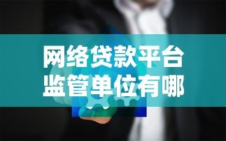 网络贷款平台监管单位有哪些?它们的职责和作用解析 网络贷款平台监管单位有哪些?它们的职责和作用解析