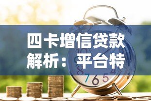 四卡增信贷款解析:平台特点、申请条件及风险提示 四卡增信贷款解析:平台特点、申请条件及风险提示