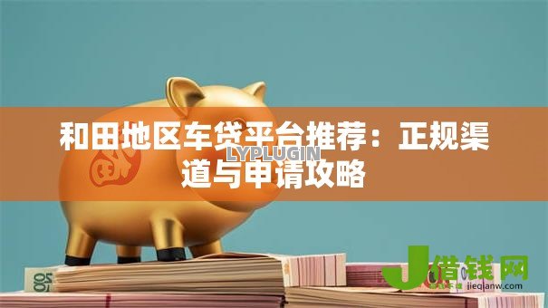 和田地区车贷平台推荐:正规渠道与申请攻略 和田地区车贷平台推荐:正规渠道与申请攻略