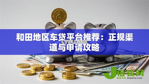 和田地区车贷平台推荐:正规渠道与申请攻略 和田地区车贷平台推荐:正规渠道与申请攻略
