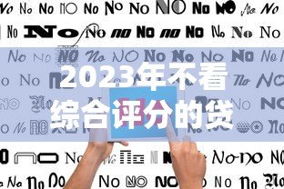 2023年不看综合评分的贷款平台推荐与避坑指南