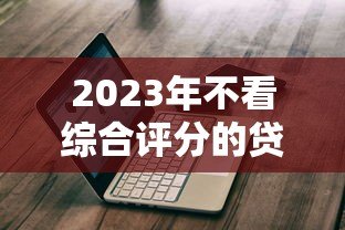 2023年不看综合评分的贷款平台推荐与避坑指南