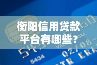 衡阳信用贷款平台有哪些?最新推荐及申请攻略 衡阳信用贷款平台有哪些?最新推荐及申请攻略