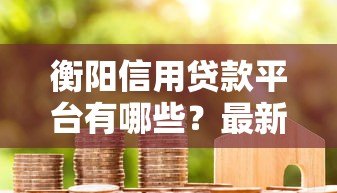 衡阳信用贷款平台有哪些?最新推荐及申请攻略 衡阳信用贷款平台有哪些?最新推荐及申请攻略
