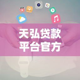 天弘贷款平台官方电话是多少？如何快速联系客服办理贷款？