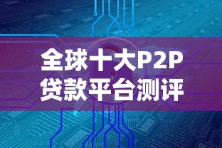 全球十大P2P贷款平台测评:安全借贷与投资指南 全球十大P2P贷款平台测评:安全借贷与投资指南
