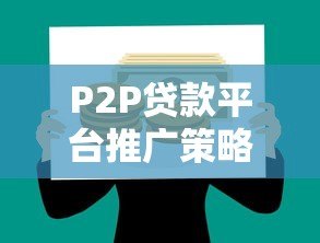 P2P贷款平台推广策略:高效获客与合规运营指南 P2P贷款平台推广策略:高效获客与合规运营指南