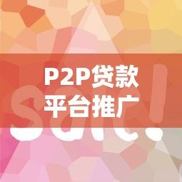 P2P贷款平台推广策略:高效获客与合规运营指南 P2P贷款平台推广策略:高效获客与合规运营指南