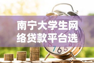 南宁大学生网络贷款平台选择指南:安全借贷必看要点 南宁大学生网络贷款平台选择指南:安全借贷必看要点