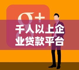 千人以上企业贷款平台选择及融资指南 千人以上企业贷款平台选择及融资指南
