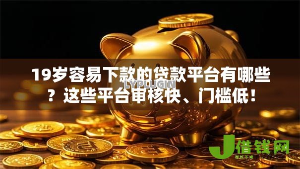 19岁容易下款的贷款平台有哪些?这些平台审核快、门槛低! 19岁容易下款的贷款平台有哪些?这些平台审核快、门槛低!