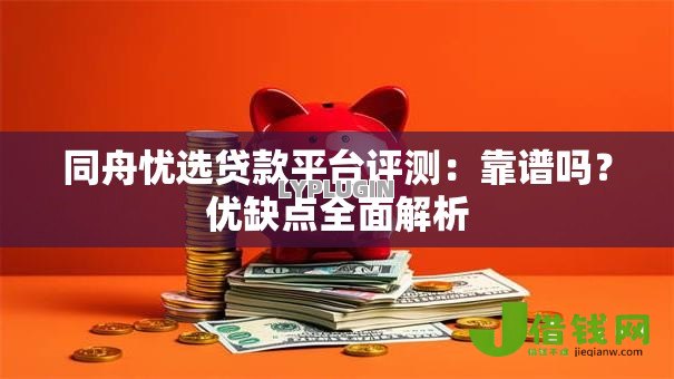同舟忧选贷款平台评测:靠谱吗?优缺点全面解析 同舟忧选贷款平台评测:靠谱吗?优缺点全面解析