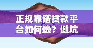 正规靠谱贷款平台如何选?避坑指南+推荐清单 正规靠谱贷款平台如何选?避坑指南+推荐清单