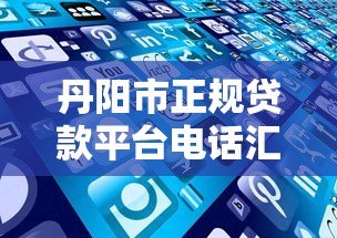 丹阳市正规贷款平台电话汇总及选择指南 丹阳市正规贷款平台电话汇总及选择指南