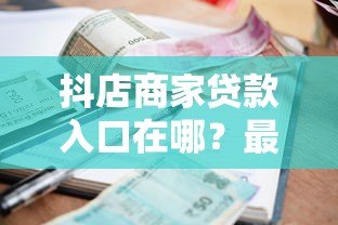 抖店商家贷款入口在哪?最新申请攻略大全 抖店商家贷款入口在哪?最新申请攻略大全
