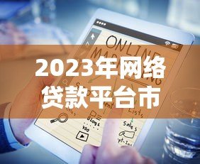 2023年网络贷款平台市场份额及用户选择指南
