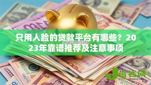 只用人脸的贷款平台有哪些？2023年靠谱推荐及注意事项