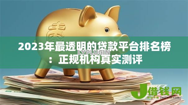 2023年最透明的贷款平台排名榜：正规机构真实测评