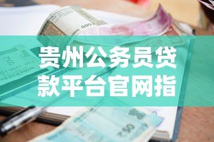 贵州公务员贷款平台官网指南:额度、利率、申请流程全解析 贵州公务员贷款平台官网指南:额度、利率、申请流程全解析