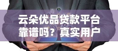 云朵优品贷款平台靠谱吗?真实用户评测与申请攻略 云朵优品贷款平台靠谱吗?真实用户评测与申请攻略