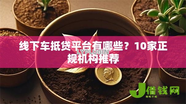 线下车抵贷平台有哪些?10家正规机构推荐 线下车抵贷平台有哪些?10家正规机构推荐